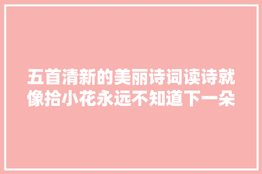 五首清新的美丽诗词读诗就像拾小花永远不知道下一朵有多漂亮