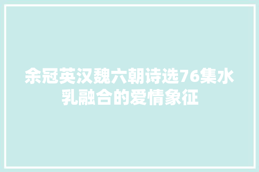 余冠英汉魏六朝诗选76集水乳融合的爱情象征