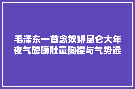 毛泽东一首念奴娇昆仑大年夜气磅礴肚量胸襟与气势远超李白