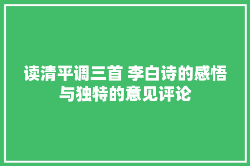读清平调三首 李白诗的感悟与独特的意见评论