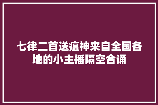 七律二首送瘟神来自全国各地的小主播隔空合诵