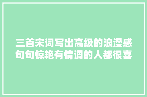 三首宋词写出高级的浪漫感句句惊艳有情调的人都很喜好