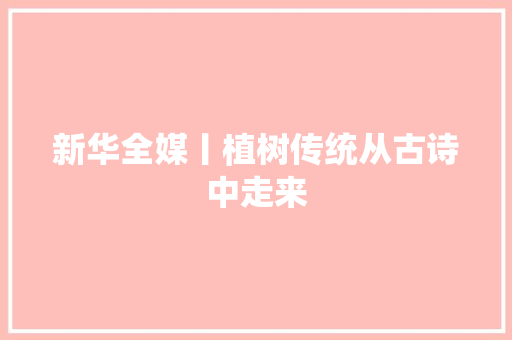 新华全媒丨植树传统从古诗中走来