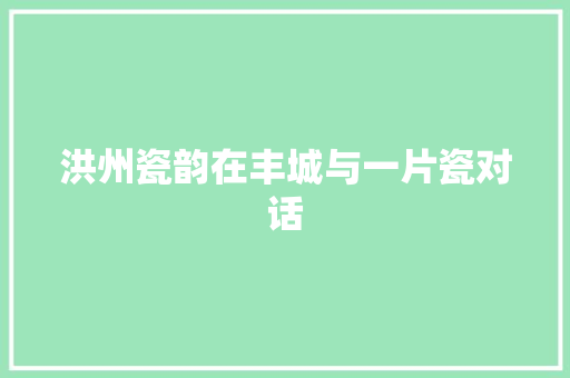 洪州瓷韵在丰城与一片瓷对话