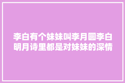 李白有个妹妹叫李月圆李白明月诗里都是对妹妹的深情
