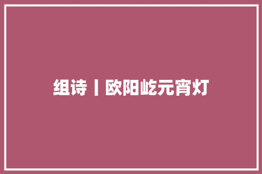 组诗丨欧阳屹元宵灯