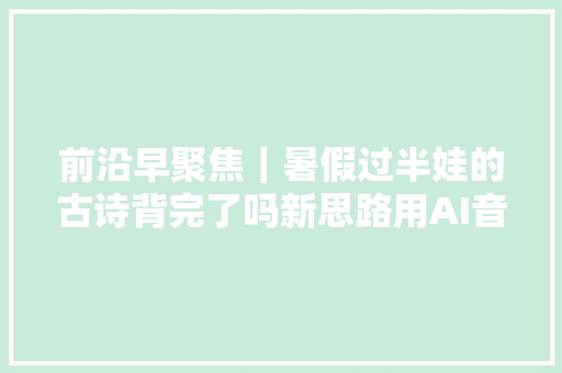 前沿早聚焦｜暑假过半娃的古诗背完了吗新思路用AI音乐爱上背古诗