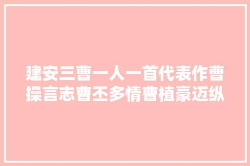建安三曹一人一首代表作曹操言志曹丕多情曹植豪迈纵横
