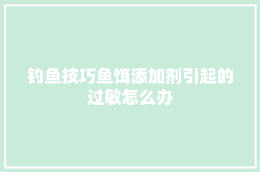 钓鱼技巧鱼饵添加剂引起的过敏怎么办
