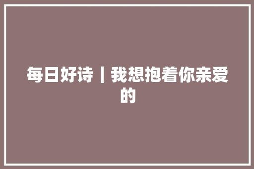 每日好诗｜我想抱着你亲爱的