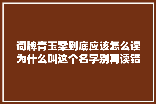 词牌青玉案到底应该怎么读为什么叫这个名字别再读错了