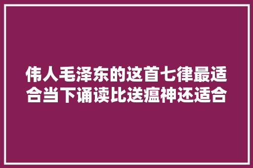 伟人毛泽东的这首七律最适合当下诵读比送瘟神还适合