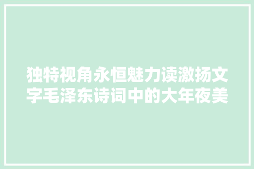独特视角永恒魅力读激扬文字毛泽东诗词中的大年夜美中华