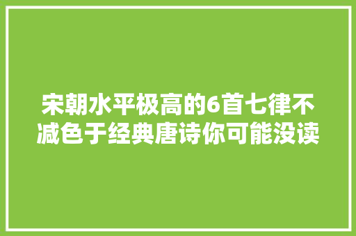 宋朝水平极高的6首七律不减色于经典唐诗你可能没读过