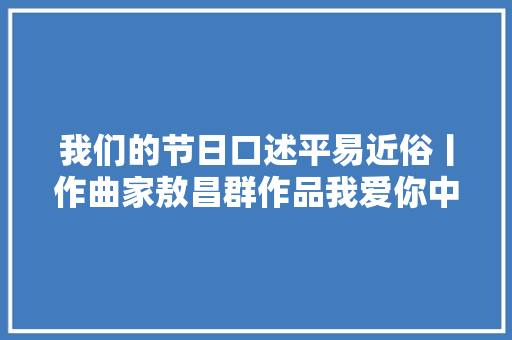 我们的节日口述平易近俗丨作曲家敖昌群作品我爱你中华祖国等都与国庆有关