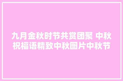 九月金秋时节共赏团聚 中秋祝福语精致中秋图片中秋节快乐