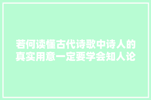 若何读懂古代诗歌中诗人的真实用意一定要学会知人论世