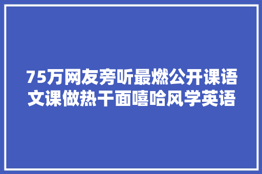 75万网友旁听最燃公开课语文课做热干面嘻哈风学英语