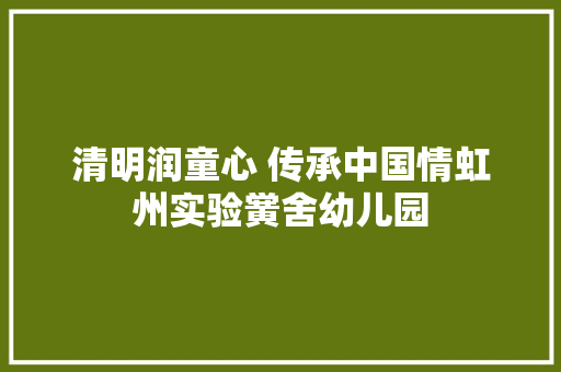 清明润童心 传承中国情虹州实验黉舍幼儿园