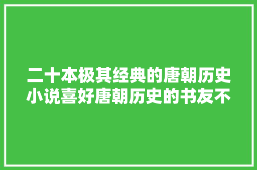 二十本极其经典的唐朝历史小说喜好唐朝历史的书友不要错过了