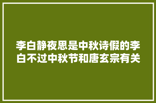 李白静夜思是中秋诗假的李白不过中秋节和唐玄宗有关