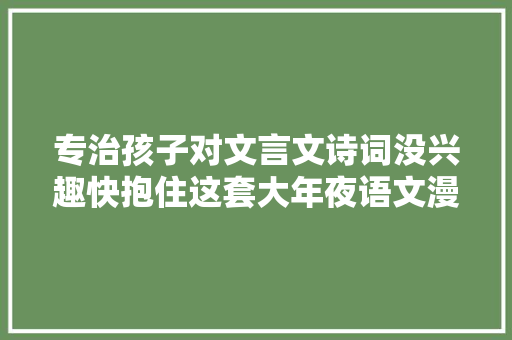 专治孩子对文言文诗词没兴趣快抱住这套大年夜语文漫画书