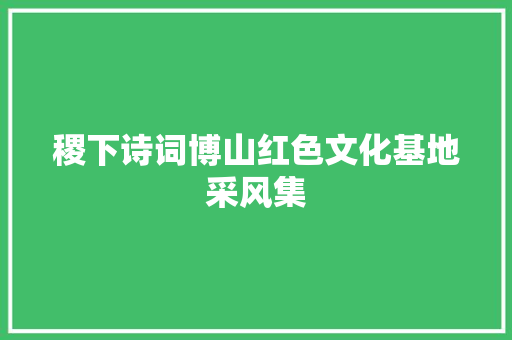 稷下诗词博山红色文化基地采风集