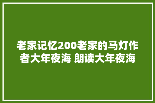 老家记忆200老家的马灯作者大年夜海 朗读大年夜海 老家记忆200老家的马灯作者大年夜海 朗读大年夜海