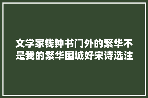 文学家钱钟书门外的繁华不是我的繁华围城好宋诗选注更妙