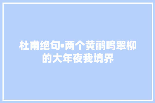 杜甫绝句•两个黄鹂鸣翠柳的大年夜我境界