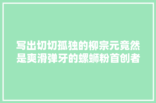 写出切切孤独的柳宗元竟然是爽滑弹牙的螺蛳粉首创者