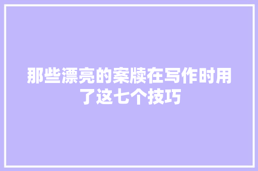 那些漂亮的案牍在写作时用了这七个技巧