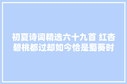 初夏诗词精选六十九首 红杏碧桃都过却如今恰是蜀葵时