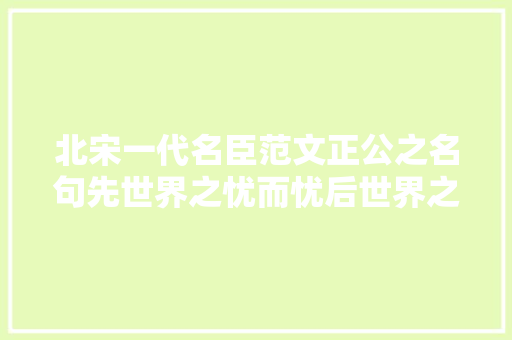 北宋一代名臣范文正公之名句先世界之忧而忧后世界之乐而乐