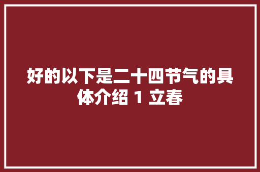好的以下是二十四节气的具体介绍 1 立春