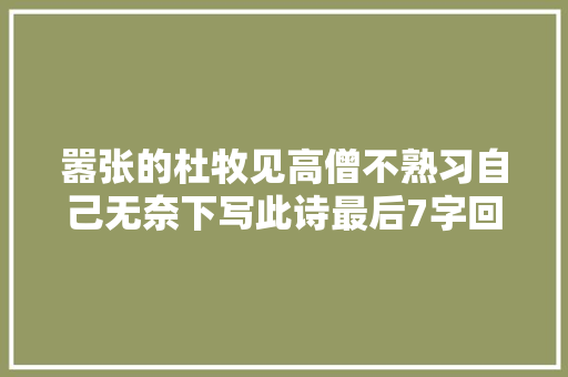 嚣张的杜牧见高僧不熟习自己无奈下写此诗最后7字回味无穷