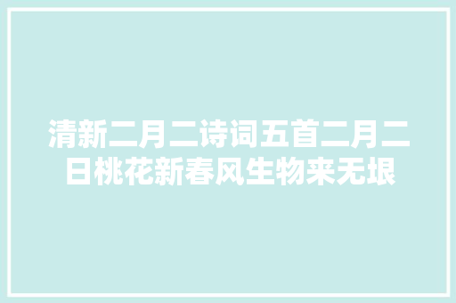 清新二月二诗词五首二月二日桃花新春风生物来无垠