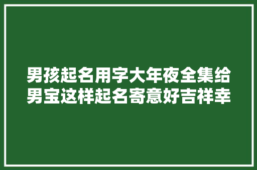 男孩起名用字大年夜全集给男宝这样起名寄意好吉祥幸福伴生平