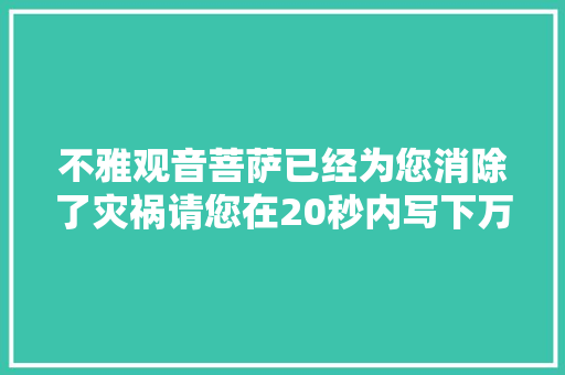 不雅观音菩萨已经为您消除了灾祸请您在20秒内写下万事如意一切顺利