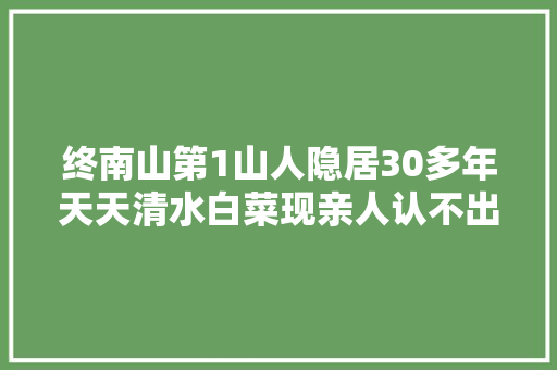 终南山第1山人隐居30多年天天清水白菜现亲人认不出