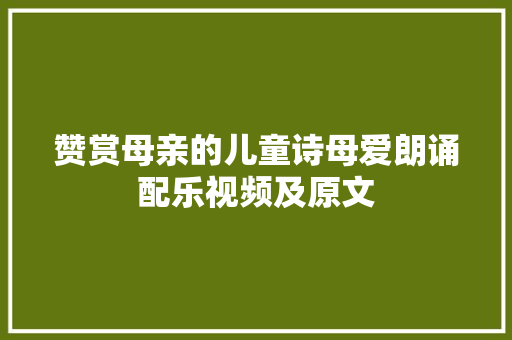 赞赏母亲的儿童诗母爱朗诵配乐视频及原文
