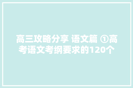 高三攻略分享 语文篇 ①高考语文考纲要求的120个