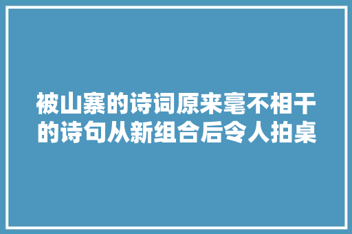 被山寨的诗词原来毫不相干的诗句从新组合后令人拍桌赞叹