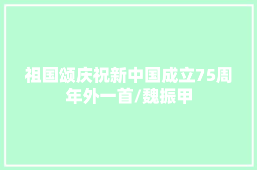 祖国颂庆祝新中国成立75周年外一首/魏振甲