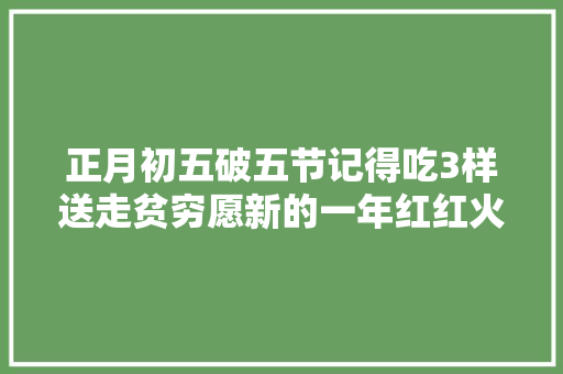 正月初五破五节记得吃3样送走贫穷愿新的一年红红火火