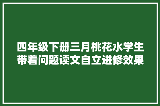 四年级下册三月桃花水学生带着问题读文自立进修效果好