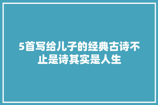 5首写给儿子的经典古诗不止是诗其实是人生