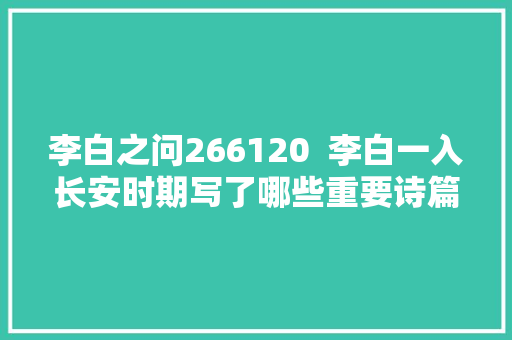 李白之问266120  李白一入长安时期写了哪些重要诗篇