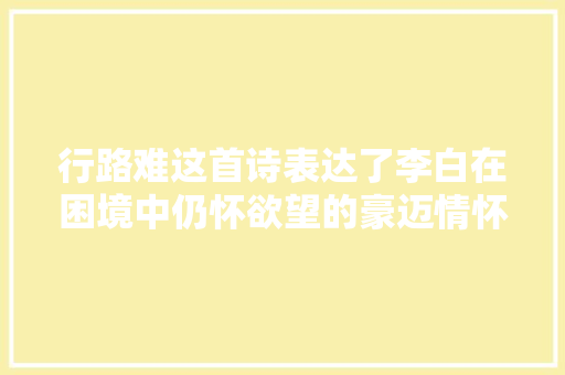 行路难这首诗表达了李白在困境中仍怀欲望的豪迈情怀。‌