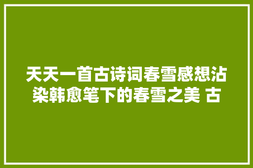 天天一首古诗词春雪感想沾染韩愈笔下的春雪之美 古诗词